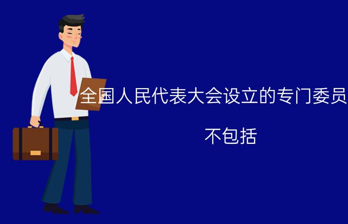 全国人民代表大会设立的专门委员会中，不包括 （）